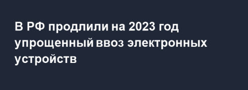 Упрощенный порядок ввоза электроники и оборудования в Россию продлен до конца 2023 года